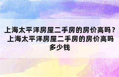 上海太平洋房屋二手房的房价高吗？ 上海太平洋房屋二手房的房价高吗多少钱